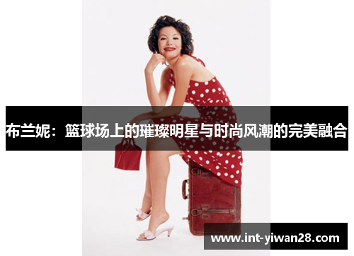 布兰妮：篮球场上的璀璨明星与时尚风潮的完美融合