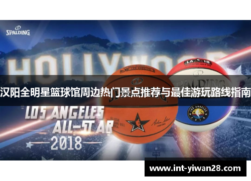 汉阳全明星篮球馆周边热门景点推荐与最佳游玩路线指南