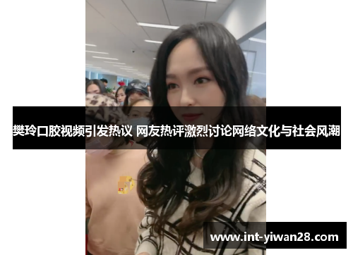 樊玲口胶视频引发热议 网友热评激烈讨论网络文化与社会风潮