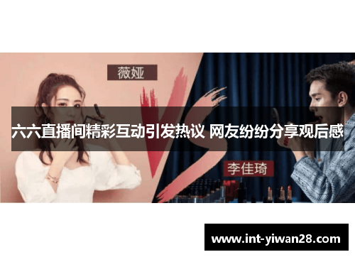 六六直播间精彩互动引发热议 网友纷纷分享观后感